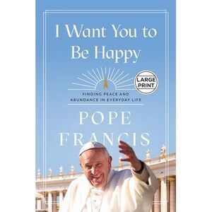 I Want You to Be Happy: Finding Peace and Abundance in Everyday Life -- Pope Fra